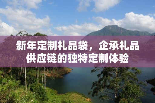 新年定制礼品袋，企承礼品供应链的独特定制体验